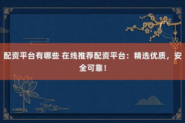 配资平台有哪些 在线推荐配资平台：精选优质，安全可靠！