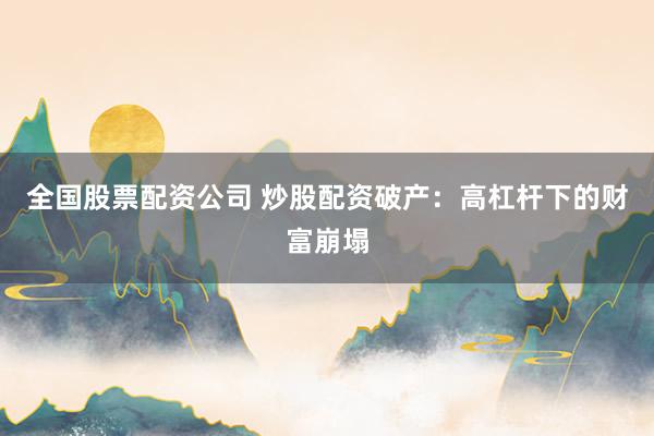 全国股票配资公司 炒股配资破产：高杠杆下的财富崩塌