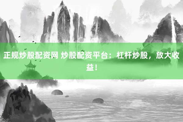 正规炒股配资网 炒股配资平台：杠杆炒股，放大收益！