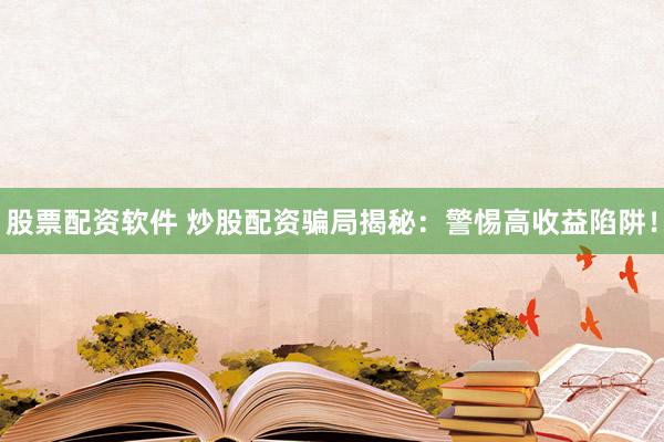 股票配资软件 炒股配资骗局揭秘：警惕高收益陷阱！