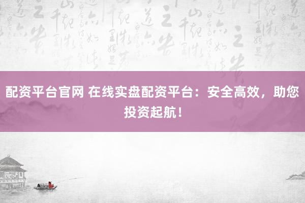 配资平台官网 在线实盘配资平台：安全高效，助您投资起航！