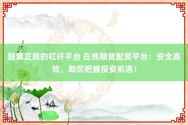 股票正规的杠杆平台 在线期货配资平台：安全高效，助您把握投资机遇！