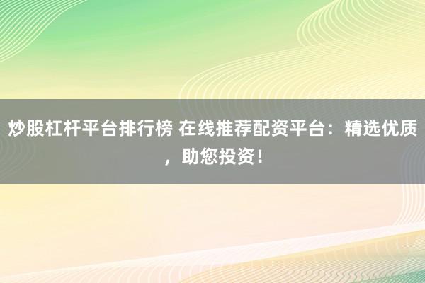 炒股杠杆平台排行榜 在线推荐配资平台：精选优质，助您投资！