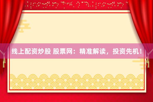 线上配资炒股 股票网：精准解读，投资先机！