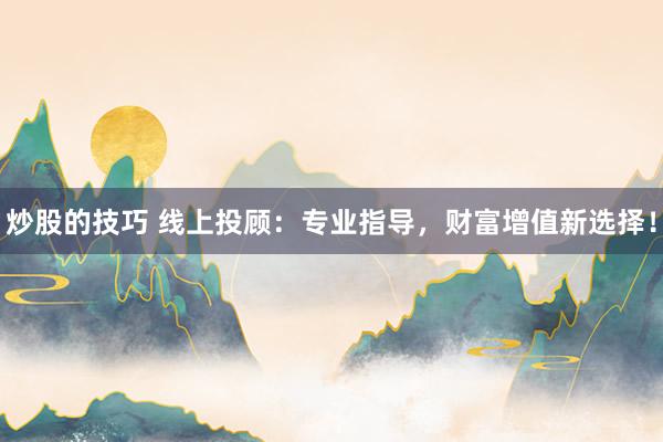 炒股的技巧 线上投顾：专业指导，财富增值新选择！