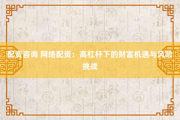 配资咨询 网络配资：高杠杆下的财富机遇与风险挑战