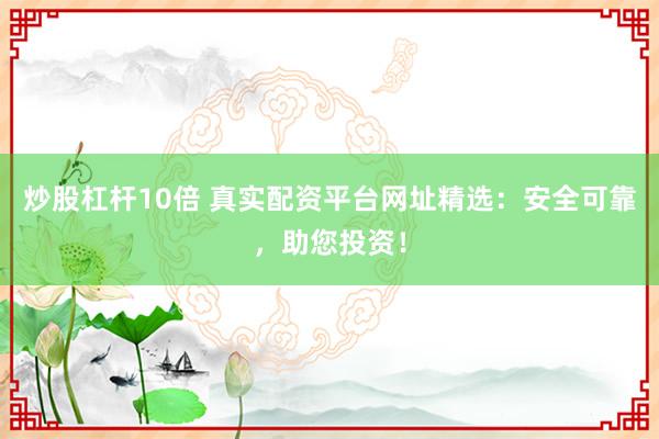 炒股杠杆10倍 真实配资平台网址精选：安全可靠，助您投资！