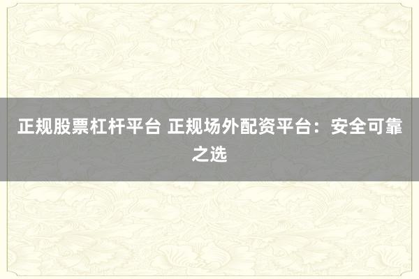 正规股票杠杆平台 正规场外配资平台：安全可靠之选