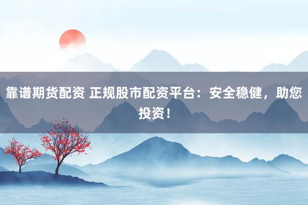 靠谱期货配资 正规股市配资平台：安全稳健，助您投资！