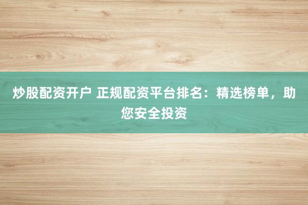 炒股配资开户 正规配资平台排名：精选榜单，助您安全投资
