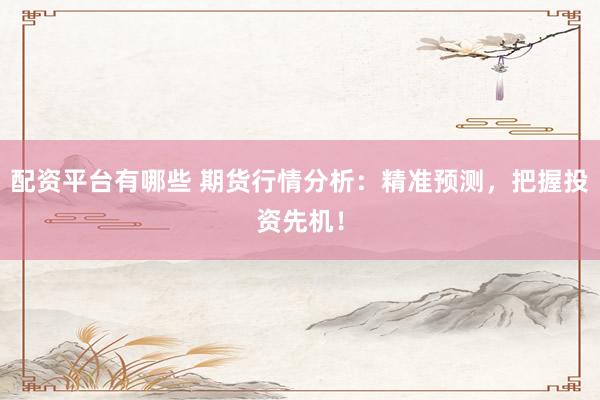 配资平台有哪些 期货行情分析：精准预测，把握投资先机！