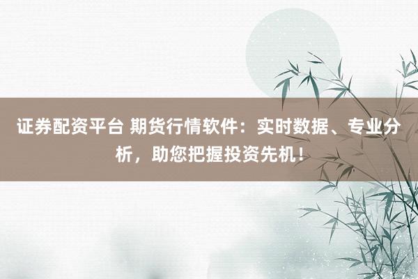 证券配资平台 期货行情软件：实时数据、专业分析，助您把握投资先机！