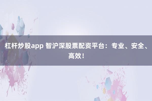 杠杆炒股app 智沪深股票配资平台：专业、安全、高效！
