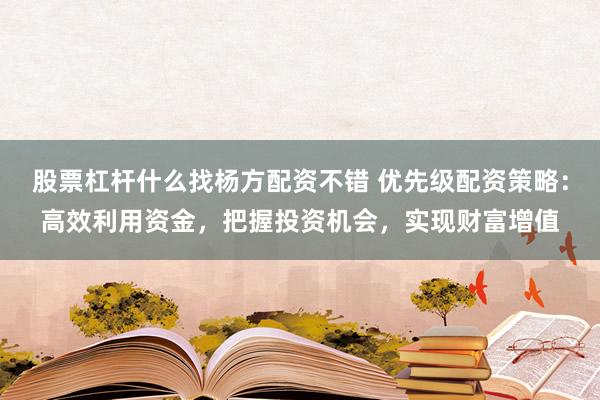 股票杠杆什么找杨方配资不错 优先级配资策略：高效利用资金，把握投资机会，实现财富增值