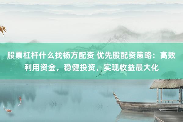 股票杠杆什么找杨方配资 优先股配资策略：高效利用资金，稳健投资，实现收益最大化