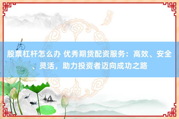 股票杠杆怎么办 优秀期货配资服务：高效、安全、灵活，助力投资者迈向成功之路
