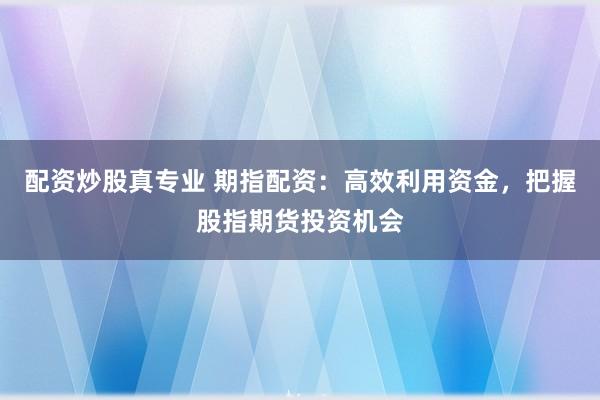 配资炒股真专业 期指配资：高效利用资金，把握股指期货投资机会