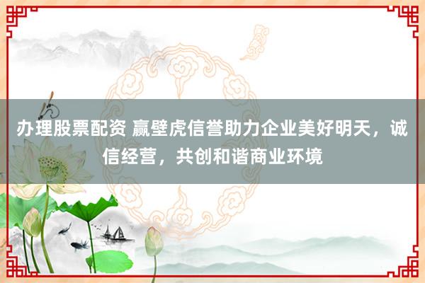 办理股票配资 赢壁虎信誉助力企业美好明天，诚信经营，共创和谐商业环境