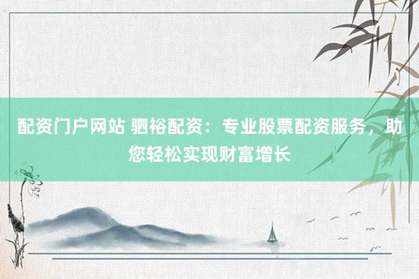 配资门户网站 驷裕配资：专业股票配资服务，助您轻松实现财富增长