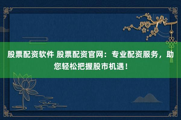 股票配资软件 股票配资官网：专业配资服务，助您轻松把握股市机遇！