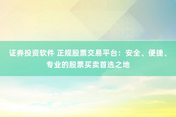 证券投资软件 正规股票交易平台：安全、便捷、专业的股票买卖首选之地