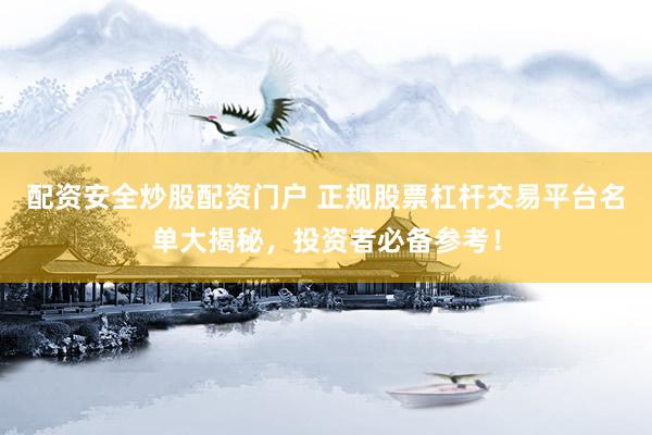配资安全炒股配资门户 正规股票杠杆交易平台名单大揭秘，投资者必备参考！