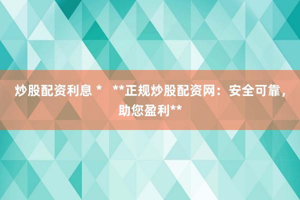 炒股配资利息 *   **正规炒股配资网：安全可靠，助您盈利**