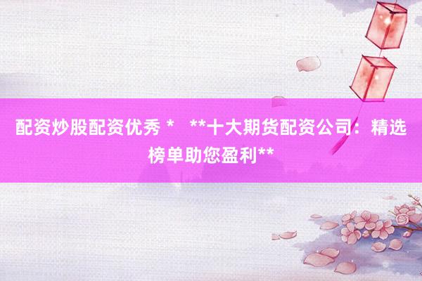 配资炒股配资优秀 *   **十大期货配资公司：精选榜单助您盈利**