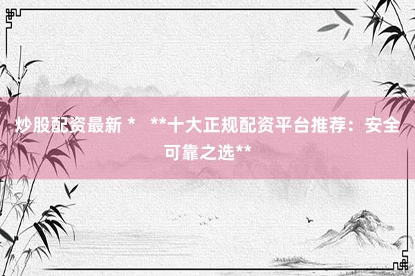 炒股配资最新 *   **十大正规配资平台推荐：安全可靠之选**
