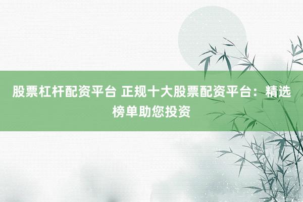 股票杠杆配资平台 正规十大股票配资平台：精选榜单助您投资