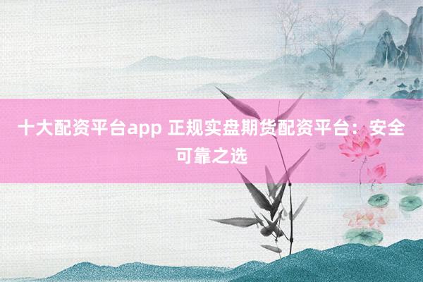 十大配资平台app 正规实盘期货配资平台：安全可靠之选