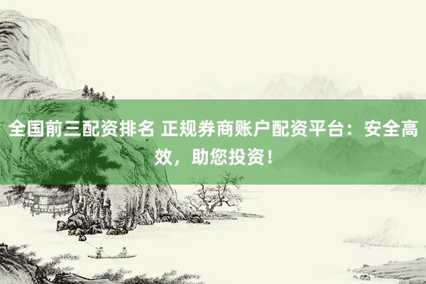 全国前三配资排名 正规券商账户配资平台：安全高效，助您投资！