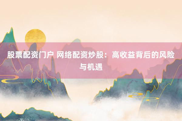 股票配资门户 网络配资炒股：高收益背后的风险与机遇