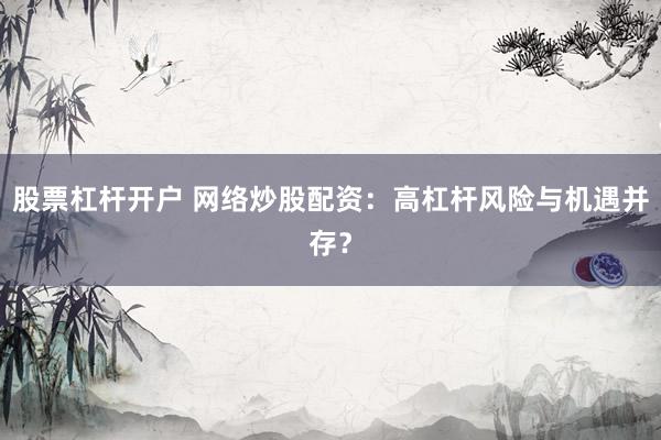 股票杠杆开户 网络炒股配资：高杠杆风险与机遇并存？
