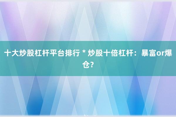 十大炒股杠杆平台排行 * 炒股十倍杠杆：暴富or爆仓？