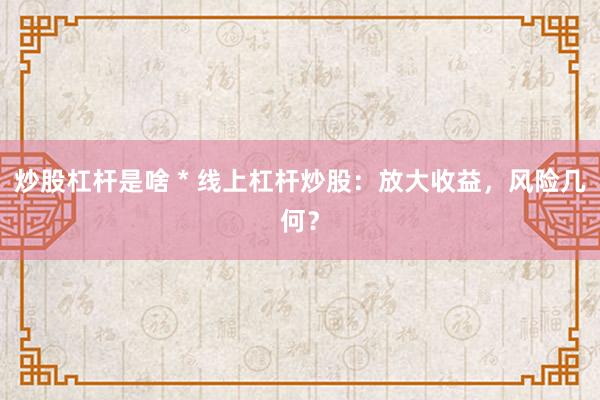 炒股杠杆是啥 * 线上杠杆炒股：放大收益，风险几何？