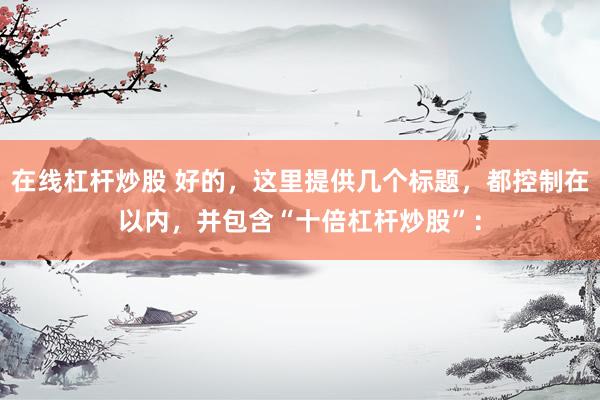 在线杠杆炒股 好的，这里提供几个标题，都控制在以内，并包含“十倍杠杆炒股”：