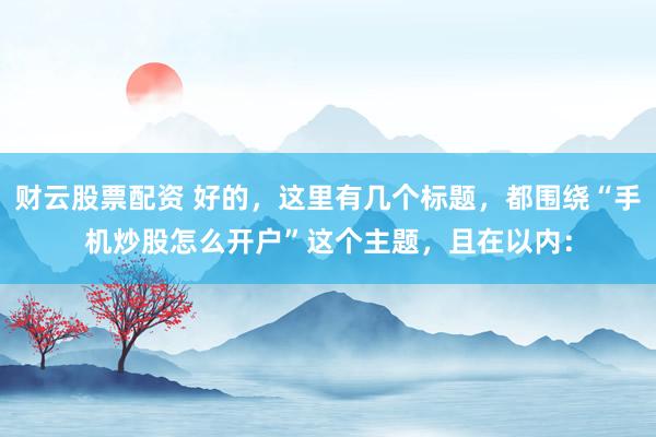 财云股票配资 好的，这里有几个标题，都围绕“手机炒股怎么开户”这个主题，且在以内：