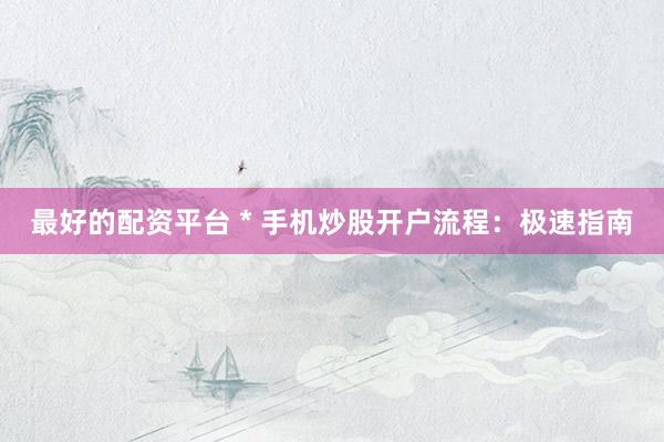 最好的配资平台 * 手机炒股开户流程：极速指南
