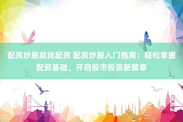 配资炒股就找配资 配资炒股入门指南：轻松掌握配资基础，开启股市投资新篇章