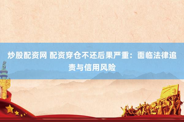 炒股配资网 配资穿仓不还后果严重：面临法律追责与信用风险