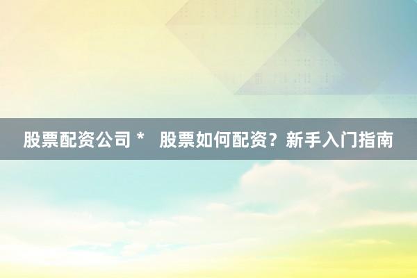 股票配资公司 *   股票如何配资？新手入门指南