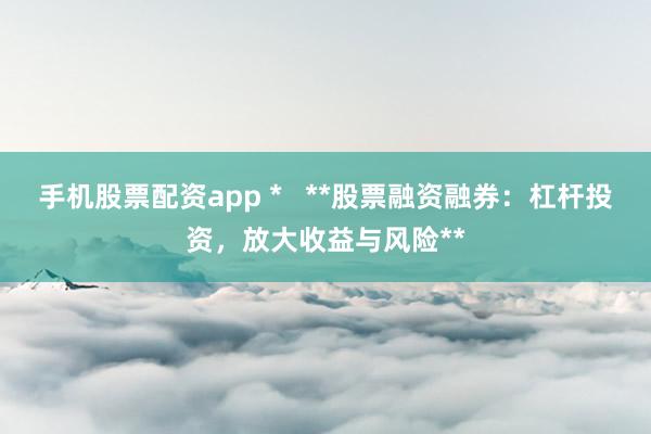 手机股票配资app *   **股票融资融券：杠杆投资，放大收益与风险**
