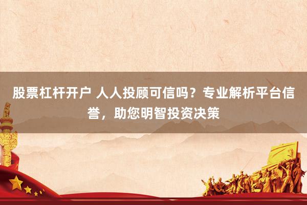 股票杠杆开户 人人投顾可信吗？专业解析平台信誉，助您明智投资决策