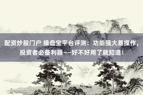 配资炒股门户 操盘宝平台评测：功能强大易操作，投资者必备利器——好不好用了就知道！