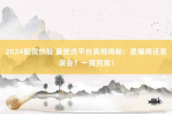 2024配资炒股 赢壁虎平台真相揭秘：是骗局还是误会？一探究竟！
