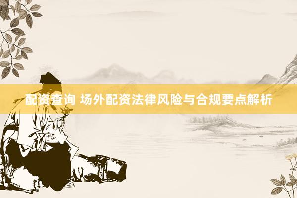 配资查询 场外配资法律风险与合规要点解析