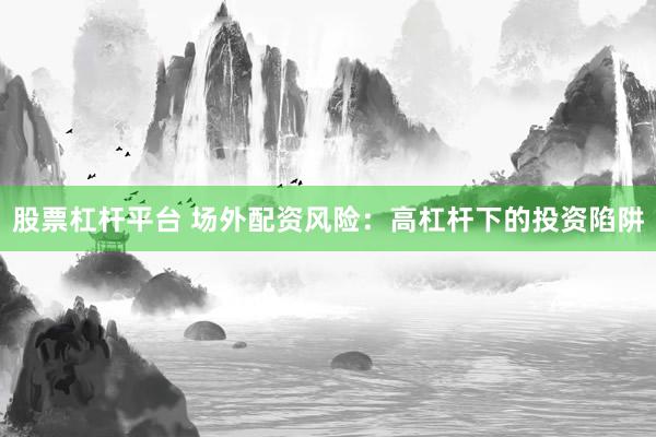 股票杠杆平台 场外配资风险：高杠杆下的投资陷阱
