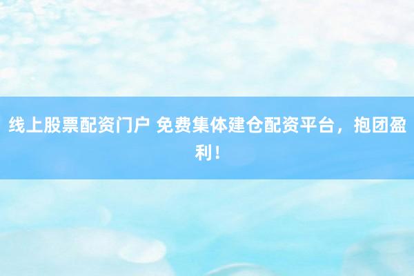 线上股票配资门户 免费集体建仓配资平台，抱团盈利！