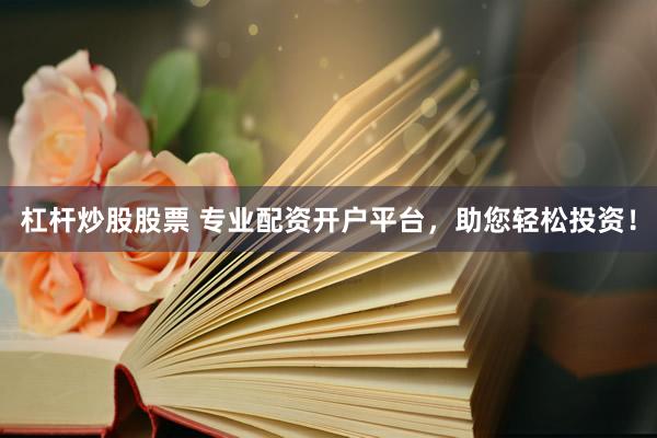 杠杆炒股股票 专业配资开户平台，助您轻松投资！